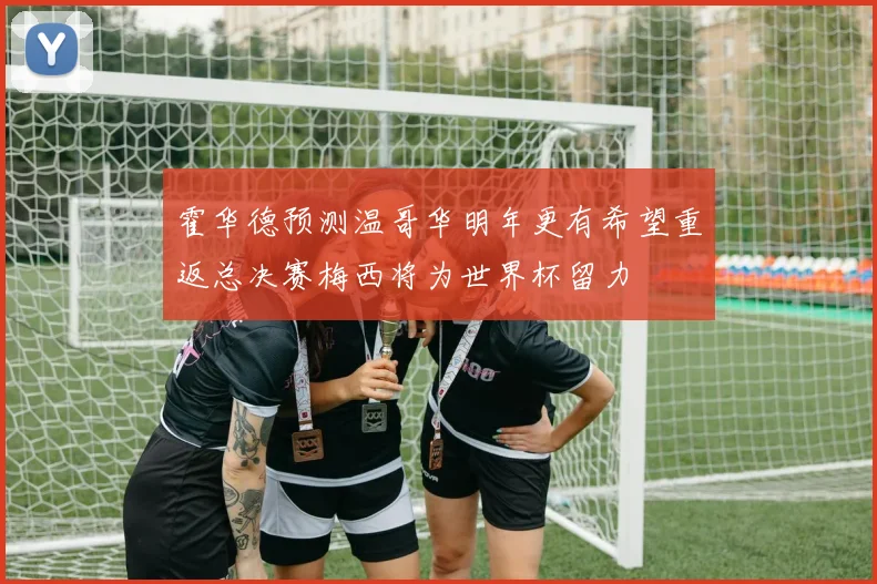 霍华德预测温哥华明年更有希望重返总决赛梅西将为世界杯留力