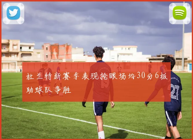 杜兰特新赛季表现抢眼场均30分6板助球队争胜