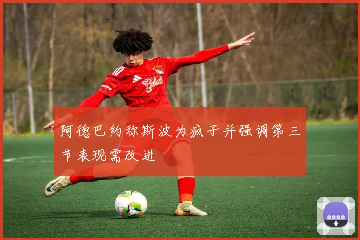 阿德巴约称斯波为疯子并强调第三节表现需改进