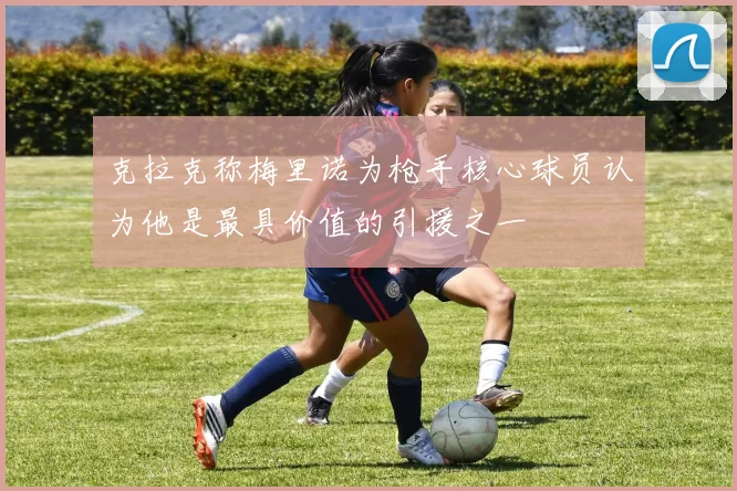 克拉克称梅里诺为枪手核心球员认为他是最具价值的引援之一