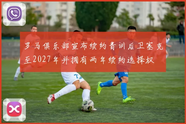 罗马俱乐部宣布续约青训后卫塞克至2027年并拥有两年续约选择权