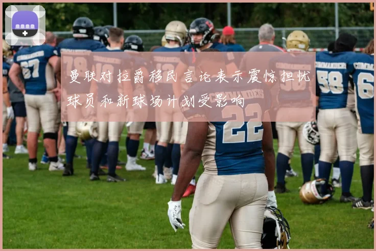 曼联对拉爵移民言论表示震惊担忧球员和新球场计划受影响