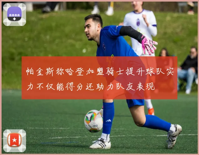 帕金斯称哈登加盟骑士提升球队实力不仅能得分还助力队友表现
