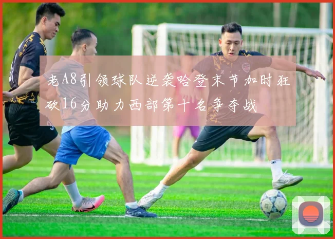老A8引领球队逆袭哈登末节加时狂砍16分助力西部第十名争夺战