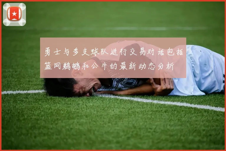 勇士与多支球队进行交易对话包括篮网鹈鹕和公牛的最新动态分析