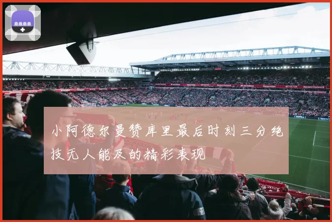 小阿德尔曼赞库里最后时刻三分绝技无人能及的精彩表现