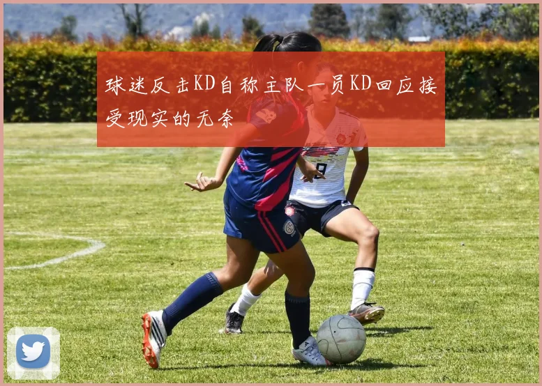 球迷反击KD自称主队一员KD回应接受现实的无奈