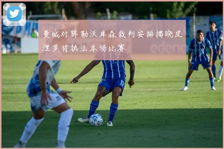 曼城对阵勒沃库森裁判安排揭晓皮涅罗将执法本场比赛