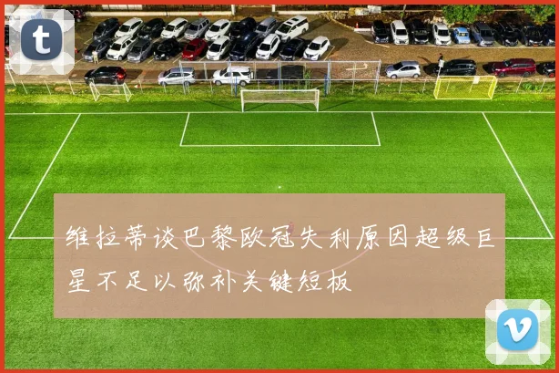 维拉蒂谈巴黎欧冠失利原因超级巨星不足以弥补关键短板