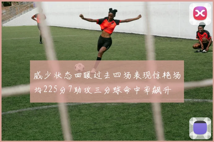 威少状态回暖过去四场表现惊艳场均225分7助攻三分球命中率飙升