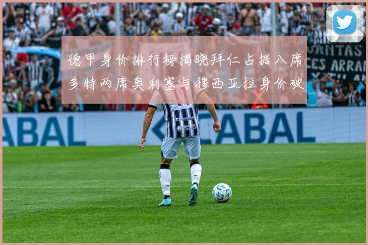 德甲身价排行榜揭晓拜仁占据八席多特两席奥利塞与穆西亚拉身价破亿
