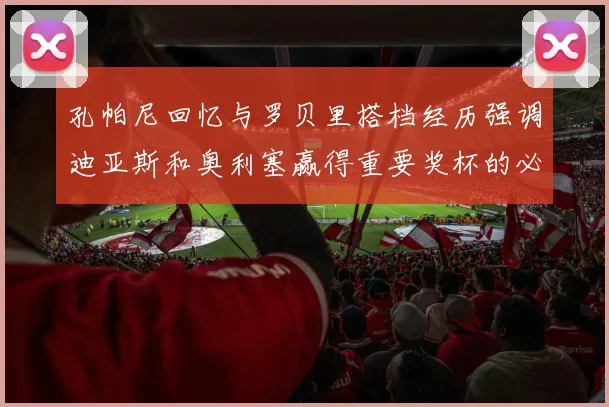 孔帕尼回忆与罗贝里搭档经历强调迪亚斯和奥利塞赢得重要奖杯的必要性
