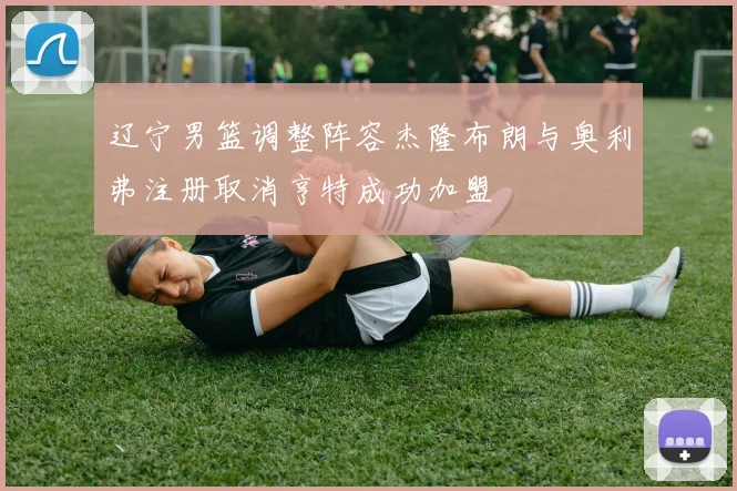 辽宁男篮调整阵容杰隆布朗与奥利弗注册取消亨特成功加盟