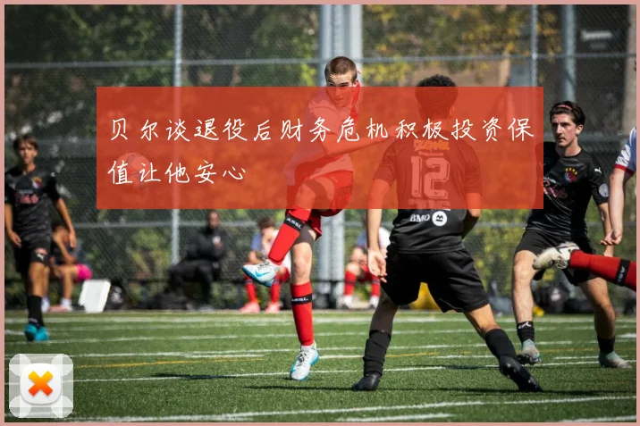 贝尔谈退役后财务危机积极投资保值让他安心