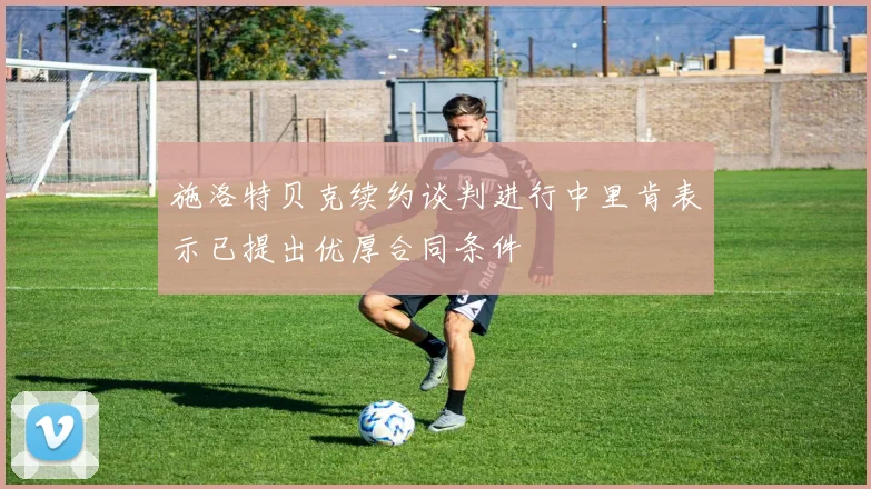 施洛特贝克续约谈判进行中里肯表示已提出优厚合同条件