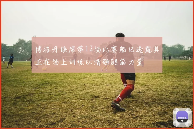 博格丹缺席第12场比赛船记透露其正在场上训练以增强腿筋力量