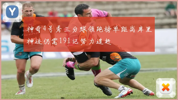 神奇4号秀三分球领跑榜单距离库里神迹仍需191记努力追赶