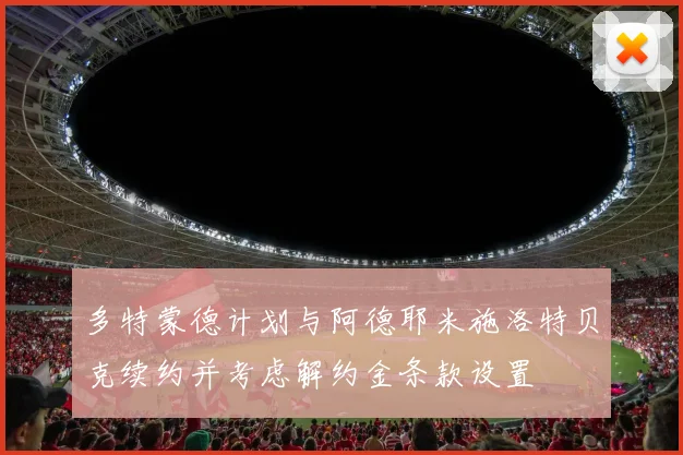 多特蒙德计划与阿德耶米施洛特贝克续约并考虑解约金条款设置