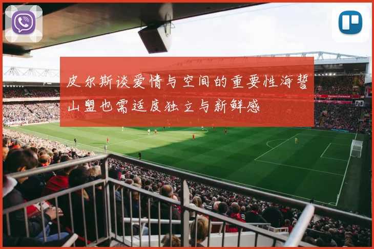 皮尔斯谈爱情与空间的重要性海誓山盟也需适度独立与新鲜感