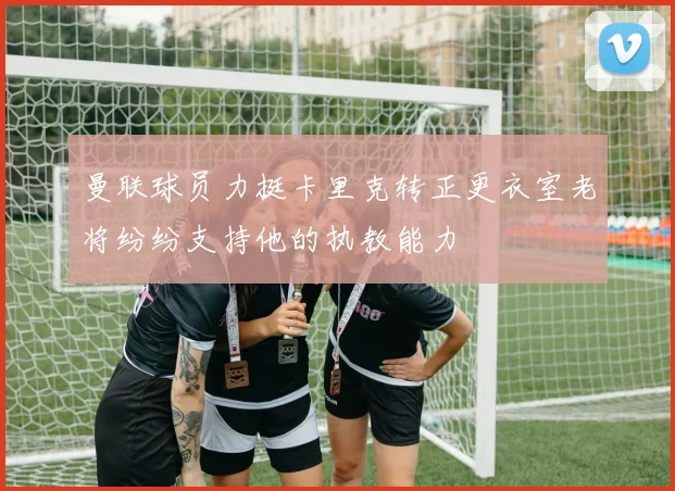 曼联球员力挺卡里克转正更衣室老将纷纷支持他的执教能力