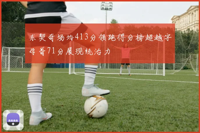 东契奇场均413分领跑得分榜超越字母哥71分展现统治力