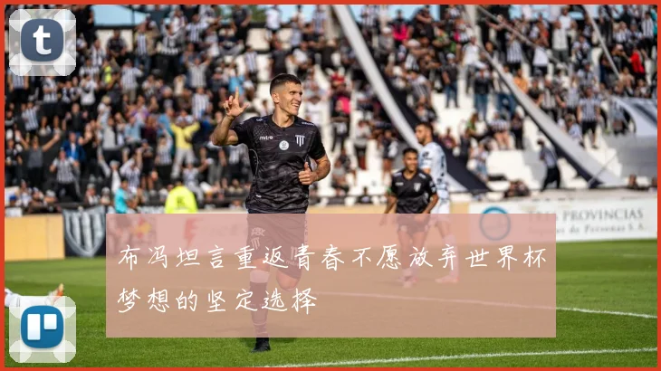 布冯坦言重返青春不愿放弃世界杯梦想的坚定选择