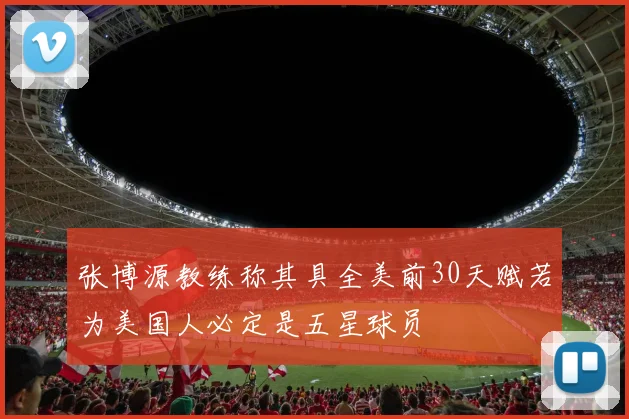 张博源教练称其具全美前30天赋若为美国人必定是五星球员