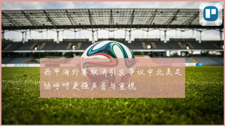 西甲海外赛取消引发争议中北美足协呼吁更强声音与重视