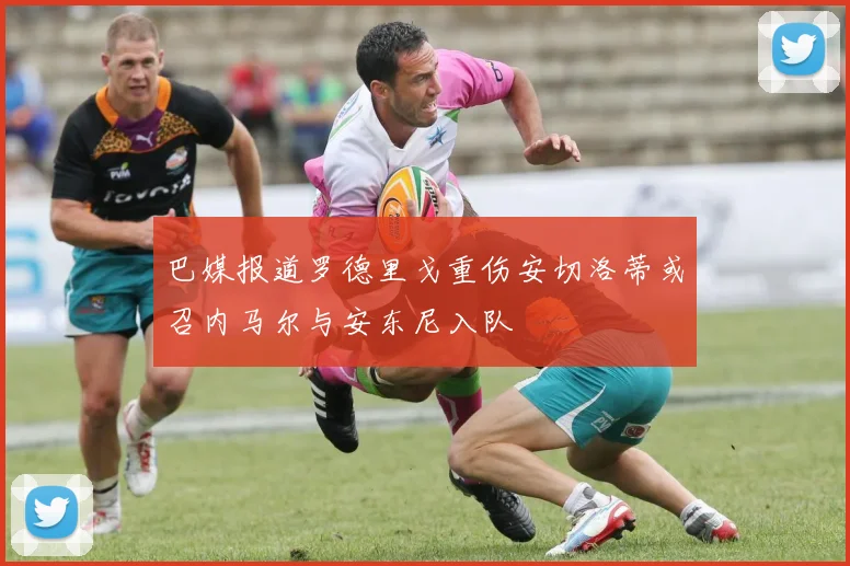 巴媒报道罗德里戈重伤安切洛蒂或召内马尔与安东尼入队