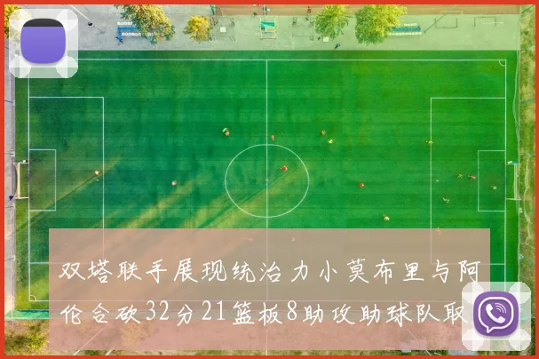 双塔联手展现统治力小莫布里与阿伦合砍32分21篮板8助攻助球队取胜