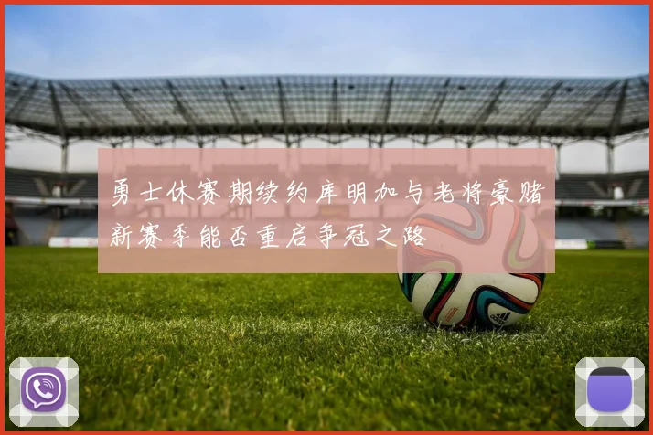 勇士休赛期续约库明加与老将豪赌新赛季能否重启争冠之路