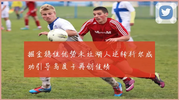 掘金稳住优势未让湖人逆转科尔成功引导乌度卡再创佳绩