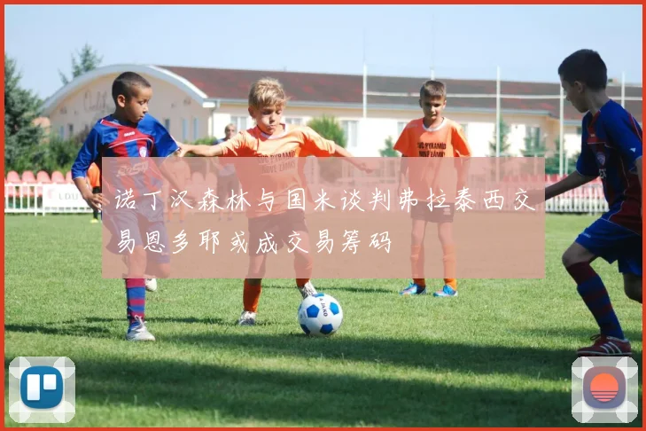 诺丁汉森林与国米谈判弗拉泰西交易恩多耶或成交易筹码