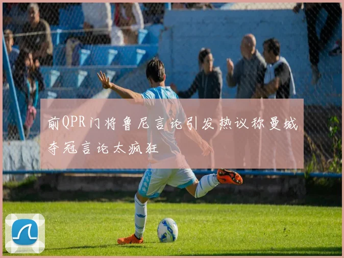 前QPR门将鲁尼言论引发热议称曼城夺冠言论太疯狂