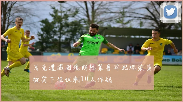 马竞遭遇困境朗格莱鲁莽犯规染黄被罚下场仅剩10人作战