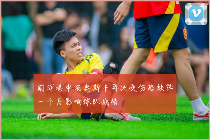 前海港中场奥斯卡再次受伤恐缺阵一个月影响球队战绩