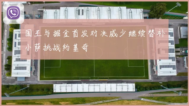 国王与掘金首发对决威少继续替补小萨挑战约基奇