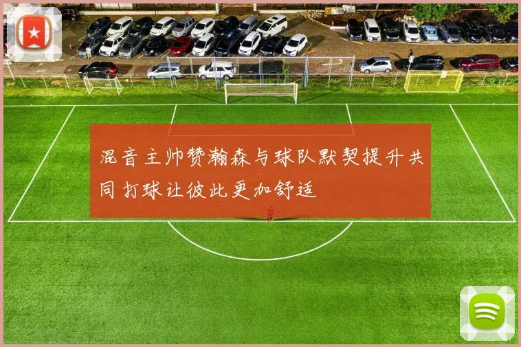 混音主帅赞瀚森与球队默契提升共同打球让彼此更加舒适
