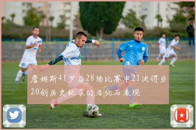 詹姆斯41岁后28场比赛中21次得分20创历史纪录的活化石表现