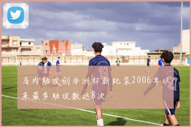 马内助攻创非洲杯新纪录2006年以来最多助攻数达8次