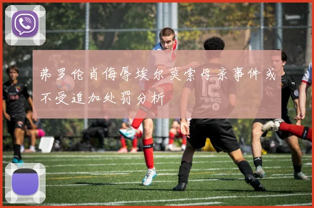 弗罗伦肖侮辱埃尔莫索母亲事件或不受追加处罚分析