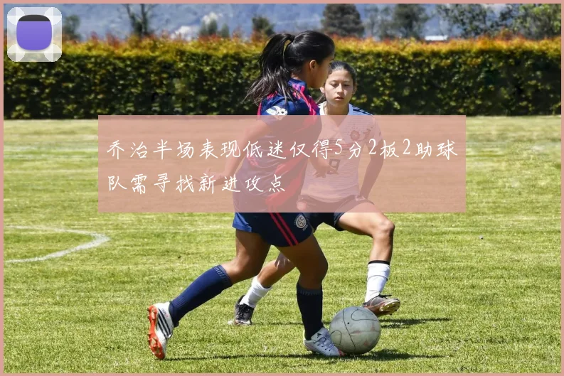 乔治半场表现低迷仅得5分2板2助球队需寻找新进攻点