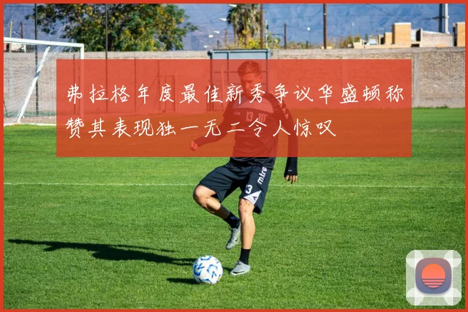 弗拉格年度最佳新秀争议华盛顿称赞其表现独一无二令人惊叹