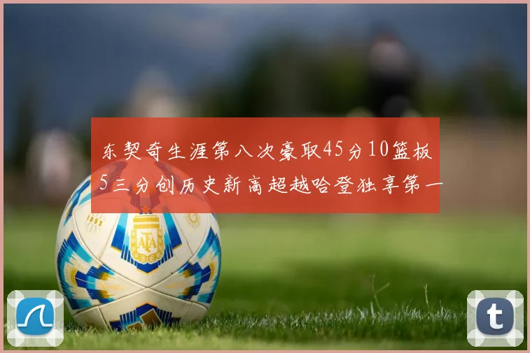 东契奇生涯第八次豪取45分10篮板5三分创历史新高超越哈登独享第一