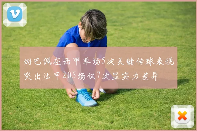 姆巴佩在西甲单场5次关键传球表现突出法甲205场仅7次显实力差异