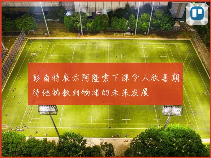 彭南特表示阿隆索下课令人欣喜期待他执教利物浦的未来发展