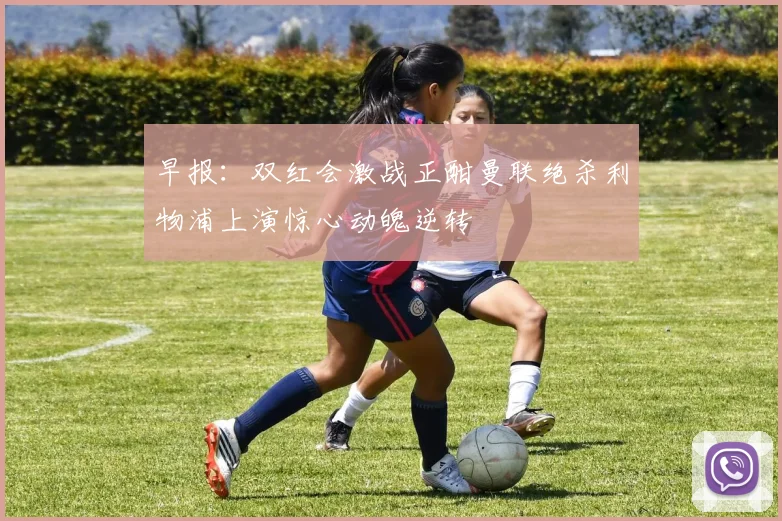 早报：双红会激战正酣曼联绝杀利物浦上演惊心动魄逆转