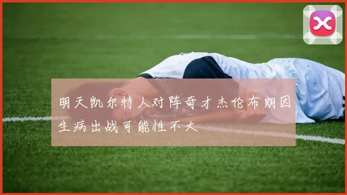 明天凯尔特人对阵奇才杰伦布朗因生病出战可能性不大