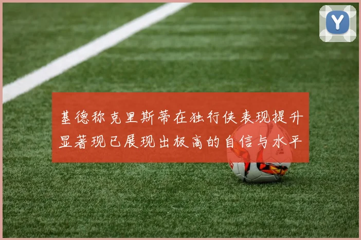 基德称克里斯蒂在独行侠表现提升显著现已展现出极高的自信与水平