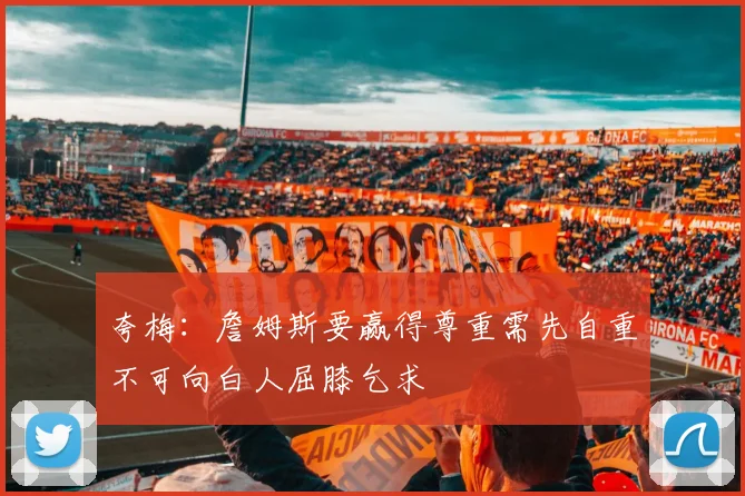 夸梅：詹姆斯要赢得尊重需先自重不可向白人屈膝乞求